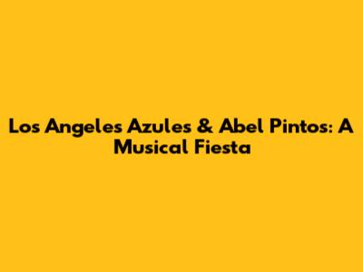 Los Angeles Azules & Abel Pintos: A Musical Fiesta