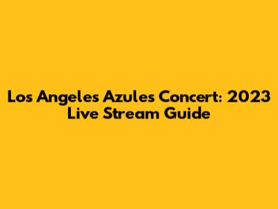 Los Angeles Azules Concert: 2023 Live Stream Guide