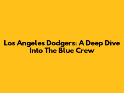 Los Angeles Dodgers: A Deep Dive Into The Blue Crew