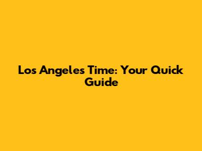 Los Angeles Time: Your Quick Guide