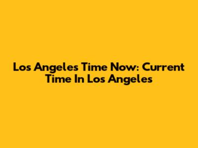 Los Angeles Time Now: Current Time In Los Angeles