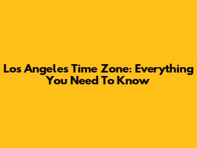Los Angeles Time Zone: Everything You Need To Know