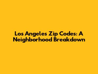 Los Angeles Zip Codes: A Neighborhood Breakdown