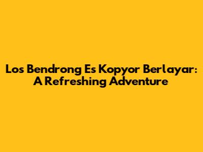 Los Bendrong Es Kopyor Berlayar: A Refreshing Adventure