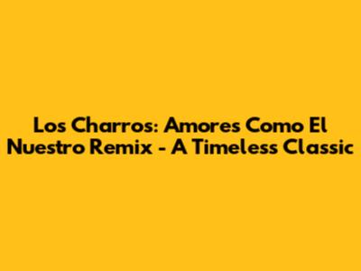 Los Charros: Amores Como El Nuestro Remix - A Timeless Classic
