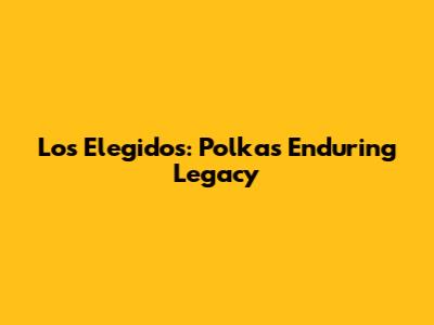 Los Elegidos: Polka's Enduring Legacy