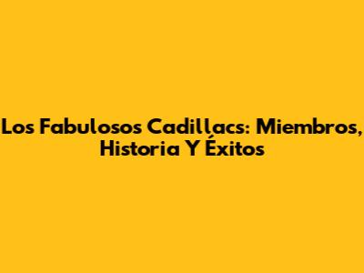 Los Fabulosos Cadillacs: Miembros, Historia Y Éxitos