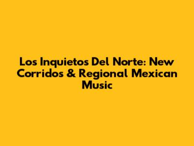 Los Inquietos Del Norte: New Corridos & Regional Mexican Music