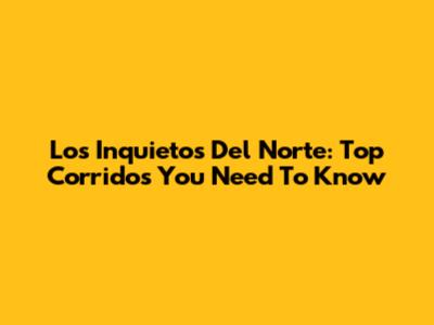 Los Inquietos Del Norte: Top Corridos You Need To Know
