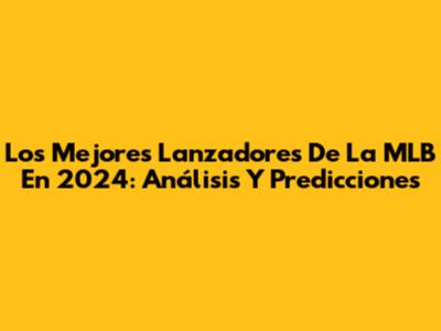 Los Mejores Lanzadores De La MLB En 2024: Análisis Y Predicciones