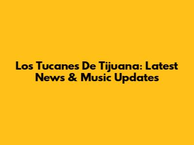 Los Tucanes De Tijuana: Latest News & Music Updates