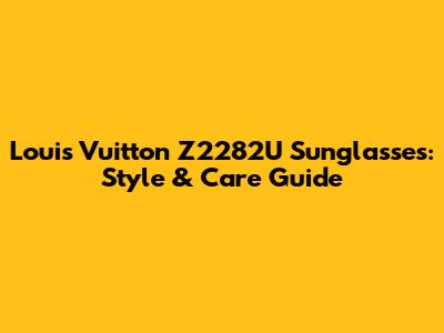 Louis Vuitton Z2282U Sunglasses: Style & Care Guide