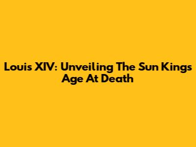 Louis XIV: Unveiling The Sun King's Age At Death