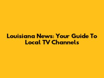 Louisiana News: Your Guide To Local TV Channels