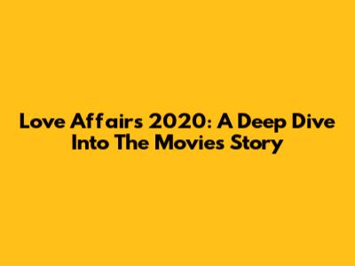 Love Affairs 2020: A Deep Dive Into The Movie's Story