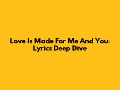 Love Is Made For Me And You: Lyrics Deep Dive