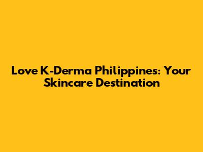 Love K-Derma Philippines: Your Skincare Destination
