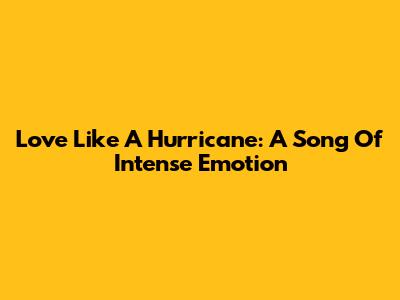 Love Like A Hurricane: A Song Of Intense Emotion