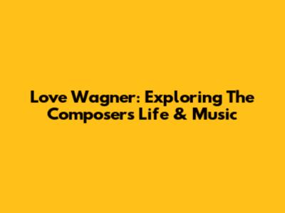 Love Wagner: Exploring The Composer's Life & Music