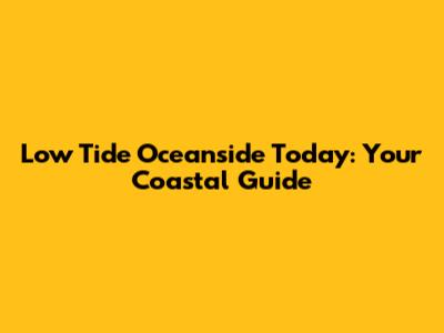 Low Tide Oceanside Today: Your Coastal Guide