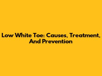 Low White Toe: Causes, Treatment, And Prevention