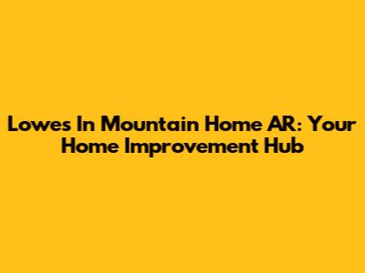Lowes In Mountain Home AR: Your Home Improvement Hub