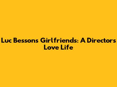 Luc Besson's Girlfriends: A Director's Love Life