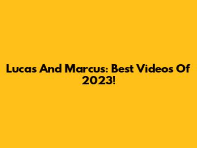 Lucas And Marcus: Best Videos Of 2023!
