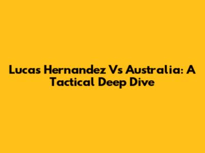 Lucas Hernandez Vs Australia: A Tactical Deep Dive