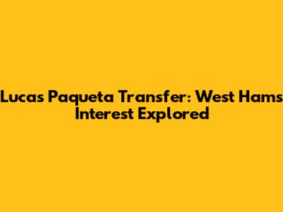 Lucas Paqueta Transfer: West Ham's Interest Explored