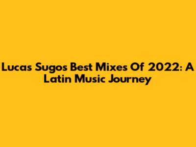 Lucas Sugo's Best Mixes Of 2022: A Latin Music Journey