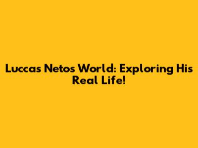Luccas Neto's World: Exploring His Real Life!