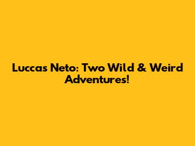 Luccas Neto: Two Wild & Weird Adventures!