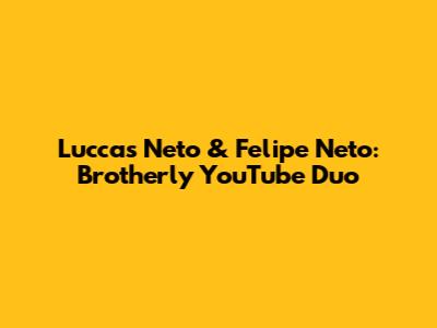 Luccas Neto & Felipe Neto: Brotherly YouTube Duo