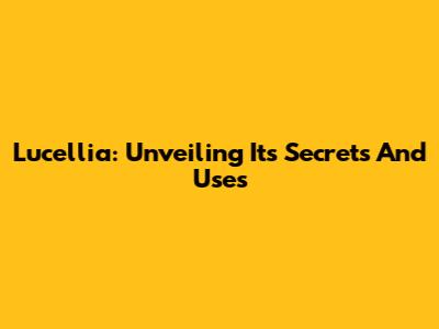 Lucellia: Unveiling Its Secrets And Uses
