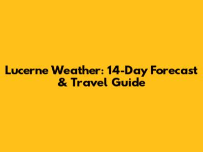 Lucerne Weather: 14-Day Forecast & Travel Guide