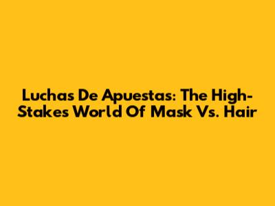Luchas De Apuestas: The High-Stakes World Of Mask Vs. Hair