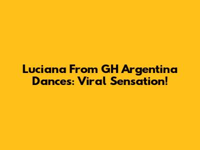 Luciana From GH Argentina Dances: Viral Sensation!