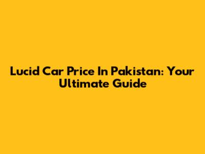 Lucid Car Price In Pakistan: Your Ultimate Guide