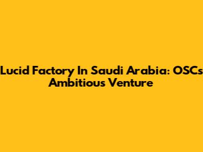 Lucid Factory In Saudi Arabia: OSC's Ambitious Venture