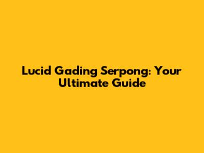 Lucid Gading Serpong: Your Ultimate Guide