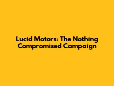 Lucid Motors: The "Nothing Compromised" Campaign