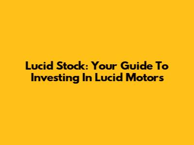 Lucid Stock: Your Guide To Investing In Lucid Motors