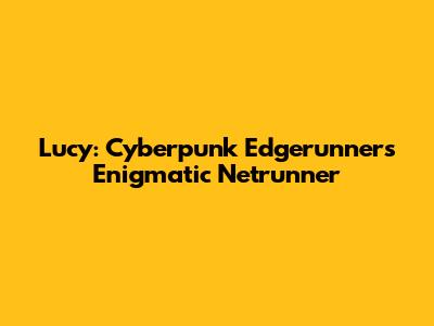 Lucy: Cyberpunk Edgerunners' Enigmatic Netrunner
