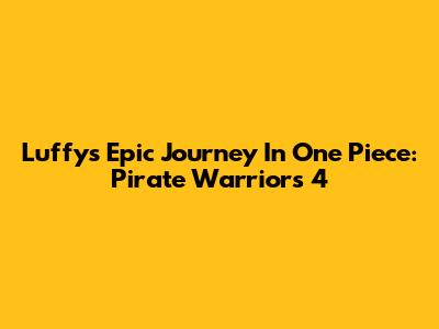 Luffy's Epic Journey In One Piece: Pirate Warriors 4