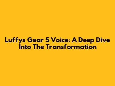 Luffy's Gear 5 Voice: A Deep Dive Into The Transformation