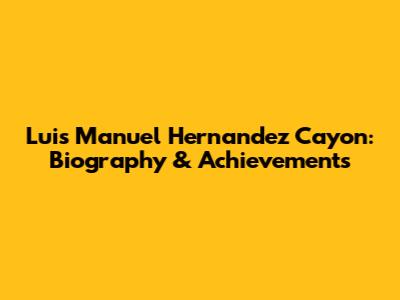 Luis Manuel Hernandez Cayon: Biography & Achievements