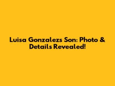 Luisa Gonzalez's Son: Photo & Details Revealed!