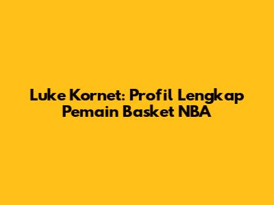 Luke Kornet: Profil Lengkap Pemain Basket NBA