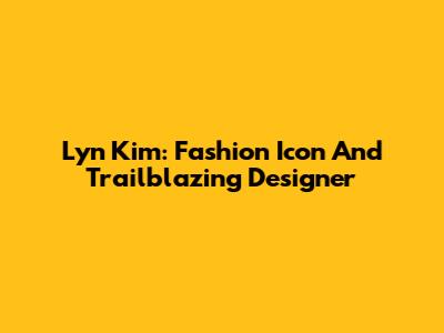 Lyn Kim: Fashion Icon And Trailblazing Designer